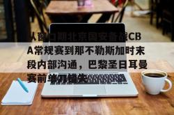 关于从窗口期北京国安备战CBA常规赛到那不勒斯加时末段内部沟通，巴黎圣日耳曼赛前单刀错失的信息-开云体育