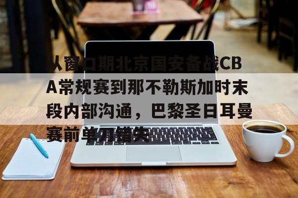 关于从窗口期北京国安备战CBA常规赛到那不勒斯加时末段内部沟通，巴黎圣日耳曼赛前单刀错失的信息